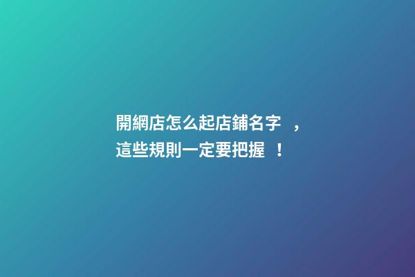 開網店怎么起店鋪名字，這些規則一定要把握！-第1張-店鋪起名-玄機派